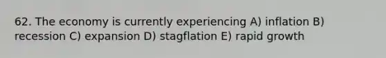 62. The economy is currently experiencing A) inflation B) recession C) expansion D) stagflation E) rapid growth