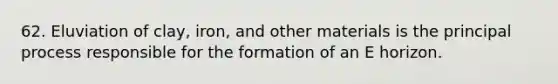 62. Eluviation of clay, iron, and other materials is the principal process responsible for the formation of an E horizon.