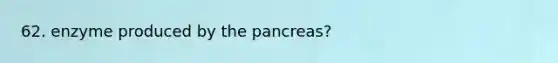 62. enzyme produced by the pancreas?