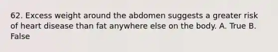 62. Excess weight around the abdomen suggests a greater risk of heart disease than fat anywhere else on the body. A. True B. False