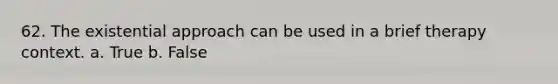 62. The existential approach can be used in a brief therapy context. a. True b. False