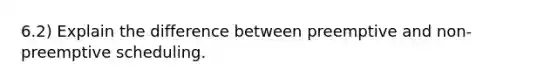 6.2) Explain the difference between preemptive and non-preemptive scheduling.