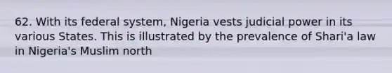 62. With its federal system, Nigeria vests judicial power in its various States. This is illustrated by the prevalence of Shari'a law in Nigeria's Muslim north