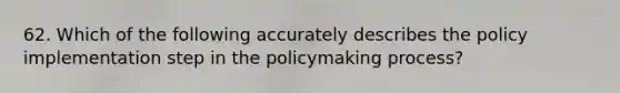 62. Which of the following accurately describes the policy implementation step in the policymaking process?