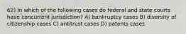 62) In which of the following cases do federal and state courts have concurrent jurisdiction? A) bankruptcy cases B) diversity of citizenship cases C) antitrust cases D) patents cases