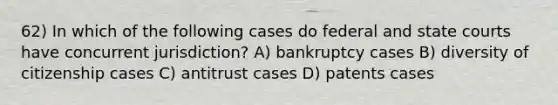 62) In which of the following cases do federal and state courts have concurrent jurisdiction? A) bankruptcy cases B) diversity of citizenship cases C) antitrust cases D) patents cases