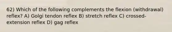 62) Which of the following complements the flexion (withdrawal) reflex? A) Golgi tendon reflex B) stretch reflex C) crossed-extension reflex D) gag reflex