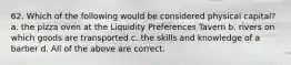 62. Which of the following would be considered physical capital? a. the pizza oven at the Liquidity Preferences Tavern b. rivers on which goods are transported c. the skills and knowledge of a barber d. All of the above are correct.