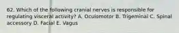 62. Which of the following cranial nerves is responsible for regulating visceral activity? A. Oculomotor B. Trigeminal C. Spinal accessory D. Facial E. Vagus