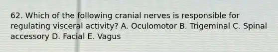 62. Which of the following cranial nerves is responsible for regulating visceral activity? A. Oculomotor B. Trigeminal C. Spinal accessory D. Facial E. Vagus