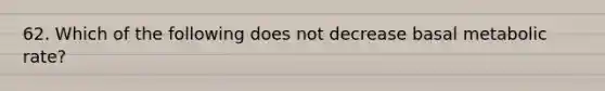 62. Which of the following does not decrease basal metabolic rate?
