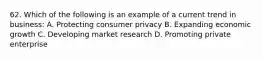 62. Which of the following is an example of a current trend in business: A. Protecting consumer privacy B. Expanding economic growth C. Developing market research D. Promoting private enterprise