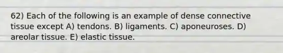 62) Each of the following is an example of dense connective tissue except A) tendons. B) ligaments. C) aponeuroses. D) areolar tissue. E) elastic tissue.