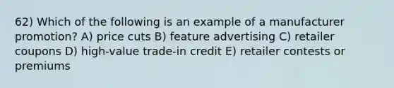 62) Which of the following is an example of a manufacturer promotion? A) price cuts B) feature advertising C) retailer coupons D) high-value trade-in credit E) retailer contests or premiums