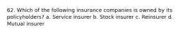 62. Which of the following insurance companies is owned by its policyholders? a. Service insurer b. Stock insurer c. Reinsurer d. Mutual insurer