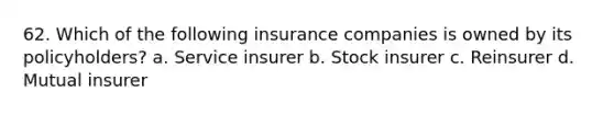 62. Which of the following insurance companies is owned by its policyholders? a. Service insurer b. Stock insurer c. Reinsurer d. Mutual insurer