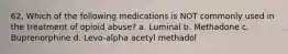 62. Which of the following medications is NOT commonly used in the treatment of opioid abuse? a. Luminal b. Methadone c. Buprenorphine d. Levo-alpha acetyl methadol