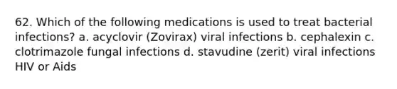 62. Which of the following medications is used to treat bacterial infections? a. acyclovir (Zovirax) viral infections b. cephalexin c. clotrimazole fungal infections d. stavudine (zerit) viral infections HIV or Aids