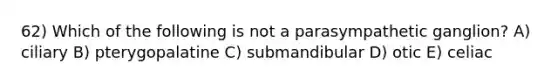 62) Which of the following is not a parasympathetic ganglion? A) ciliary B) pterygopalatine C) submandibular D) otic E) celiac