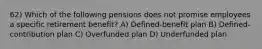 62) Which of the following pensions does not promise employees a specific retirement benefit? A) Defined-benefit plan B) Defined-contribution plan C) Overfunded plan D) Underfunded plan