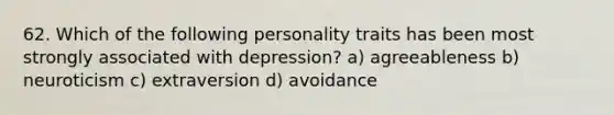 62. Which of the following personality traits has been most strongly associated with depression? a) agreeableness b) neuroticism c) extraversion d) avoidance