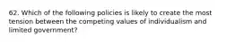 62. Which of the following policies is likely to create the most tension between the competing values of individualism and limited government?