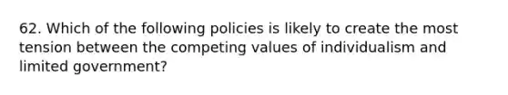 62. Which of the following policies is likely to create the most tension between the competing values of individualism and limited government?