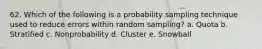 62. Which of the following is a probability sampling technique used to reduce errors within random sampling? a. Quota b. Stratified c. Nonprobability d. Cluster e. Snowball