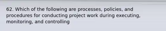 62. Which of the following are processes, policies, and procedures for conducting project work during executing, monitoring, and controlling