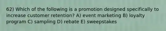 62) Which of the following is a promotion designed specifically to increase customer retention? A) event marketing B) loyalty program C) sampling D) rebate E) sweepstakes