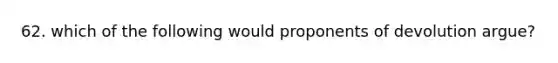 62. which of the following would proponents of devolution argue?