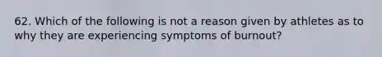 62. Which of the following is not a reason given by athletes as to why they are experiencing symptoms of burnout?