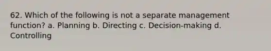 62. Which of the following is not a separate management function? a. Planning b. Directing c. Decision-making d. Controlling