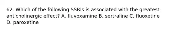 62. Which of the following SSRIs is associated with the greatest anticholinergic effect? A. fluvoxamine B. sertraline C. fluoxetine D. paroxetine