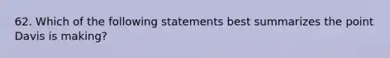 62. Which of the following statements best summarizes the point Davis is making?