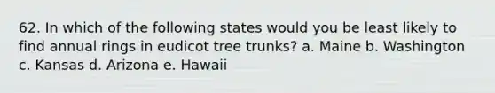 62. In which of the following states would you be least likely to find annual rings in eudicot tree trunks? a. Maine b. Washington c. Kansas d. Arizona e. Hawaii