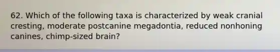 62. Which of the following taxa is characterized by weak cranial cresting, moderate postcanine megadontia, reduced nonhoning canines, chimp-sized brain?