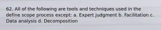 62. All of the following are tools and techniques used in the define scope process except: a. Expert judgment b. Facilitation c. Data analysis d. Decomposition