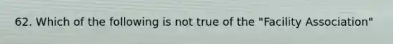 62. Which of the following is not true of the "Facility Association"