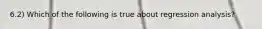 6.2) Which of the following is true about regression​ analysis?