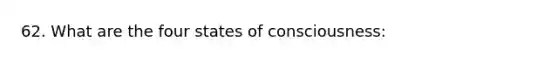 62. What are the four states of consciousness: