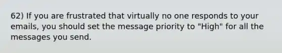 62) If you are frustrated that virtually no one responds to your emails, you should set the message priority to "High" for all the messages you send.