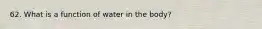 62. What is a function of water in the body?