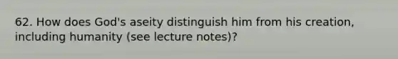 62. How does God's aseity distinguish him from his creation, including humanity (see lecture notes)?