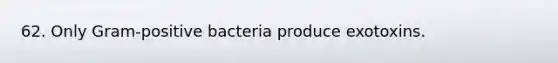 62. Only Gram-positive bacteria produce exotoxins.