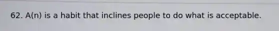 62. A(n) is a habit that inclines people to do what is acceptable.