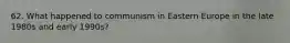 62. What happened to communism in Eastern Europe in the late 1980s and early 1990s?