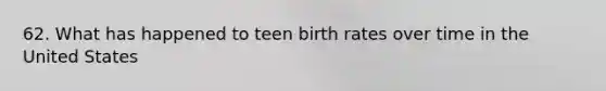 62. What has happened to teen birth rates over time in the United States