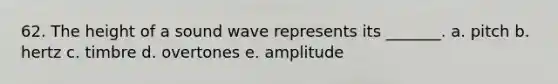 62. The height of a sound wave represents its _______. a. pitch b. hertz c. timbre d. overtones e. amplitude