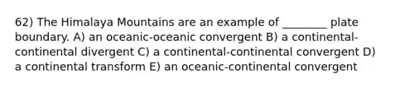 62) The Himalaya Mountains are an example of ________ plate boundary. A) an oceanic-oceanic convergent B) a continental-continental divergent C) a continental-continental convergent D) a continental transform E) an oceanic-continental convergent